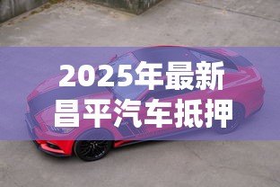 2025年最新昌平汽车抵押贷款公司:昌平哪里有正规车辆抵押贷款 2025年最新昌平汽车抵押贷款公司:昌平哪里有正规车辆抵押贷款