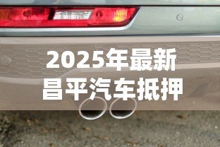 2025年最新昌平汽车抵押贷款公司:昌平哪里有正规车辆抵押贷款 2025年最新昌平汽车抵押贷款公司:昌平哪里有正规车辆抵押贷款