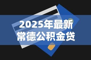 2025年最新常德公积金贷款额度：常德公积金最高能贷多少