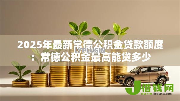 2025年最新常德公积金贷款额度：常德公积金最高能贷多少
