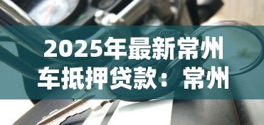 2025年最新常州车抵押贷款:常州申请车抵押贷款需要哪些条件 2025年最新常州车抵押贷款:常州申请车抵押贷款需要哪些条件