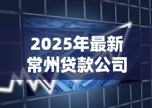 2025年最新常州贷款公司：常州哪里有正规借贷机构