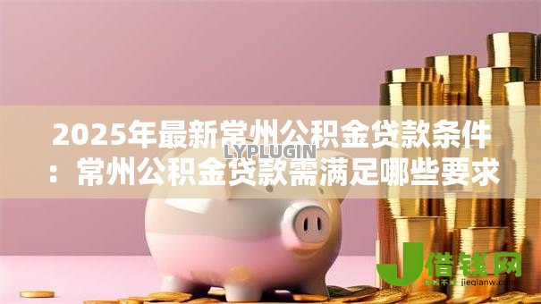 2025年最新常州公积金贷款条件：常州公积金贷款需满足哪些要求