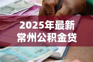 2025年最新常州公积金贷款政策：常州公积金贷款最新条件与额度如何规定