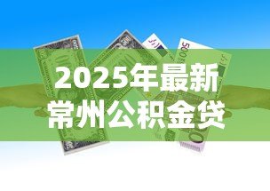2025年最新常州公积金贷款政策：常州公积金贷款最新条件与额度如何规定