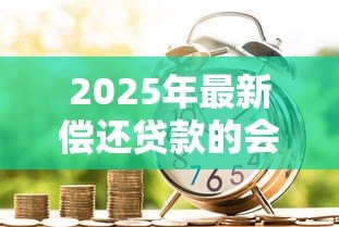 2025年最新偿还贷款的会计分录：偿还贷款的会计分录如何编制