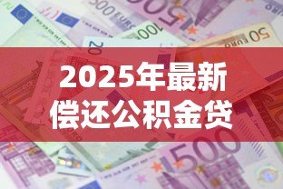 2025年最新偿还公积金贷款提取：公积金贷款还清后如何提取余额