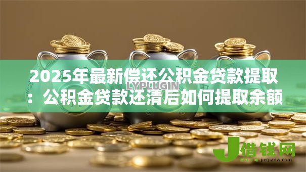 2025年最新偿还公积金贷款提取：公积金贷款还清后如何提取余额