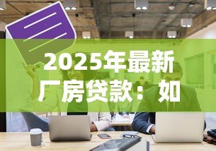 2025年最新厂房贷款：如何申请工业用房融资