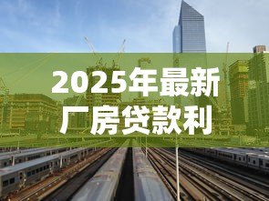 2025年最新厂房贷款利率:工业用房贷款利息是多少 2025年最新厂房贷款利率:工业用房贷款利息是多少