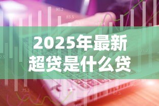 2025年最新超贷是什么贷款:超贷属于哪种借款类型 2025年最新超贷是什么贷款:超贷属于哪种借款类型