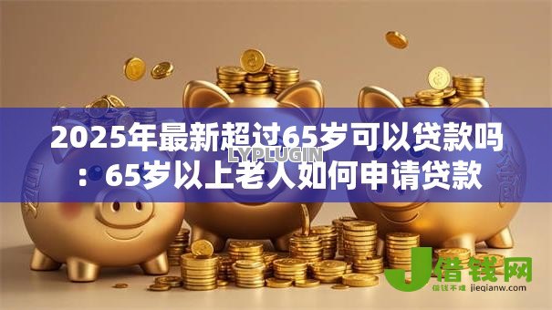 2025年最新超过65岁可以贷款吗：65岁以上老人如何申请贷款