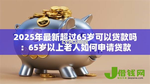 2025年最新超过65岁可以贷款吗：65岁以上老人如何申请贷款