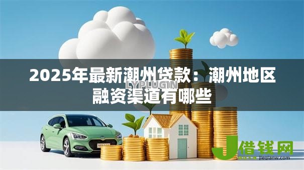 2025年最新潮州贷款:潮州地区融资渠道有哪些 2025年最新潮州贷款:潮州地区融资渠道有哪些