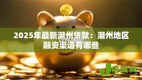 2025年最新潮州贷款:潮州地区融资渠道有哪些 2025年最新潮州贷款:潮州地区融资渠道有哪些