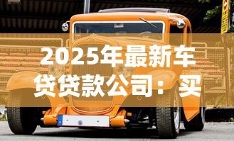 2025年最新车贷贷款公司:买车分期付款哪家最靠谱 2025年最新车贷贷款公司:买车分期付款哪家最靠谱