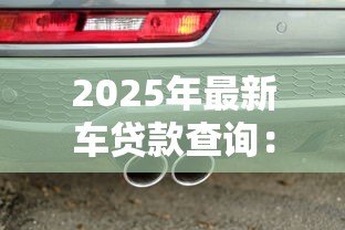 2025年最新车贷款查询:如何查询车贷申请进度 2025年最新车贷款查询:如何查询车贷申请进度