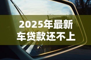 2025年最新车贷款还不上怎么办:车贷逾期无力偿还如何解决 2025年最新车贷款还不上怎么办:车贷逾期无力偿还如何解决
