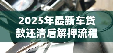 2025年最新车贷款还清后解押流程：车贷结清后如何办理解押手续