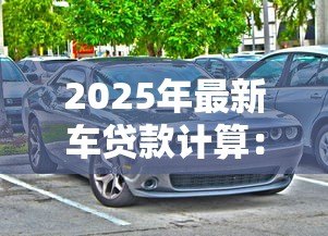 2025年最新车贷款计算：如何计算购车贷款月供金额