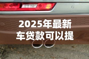 2025年最新车贷款可以提前还款吗:车贷提前还清需要哪些条件 2025年最新车贷款可以提前还款吗:车贷提前还清需要哪些条件