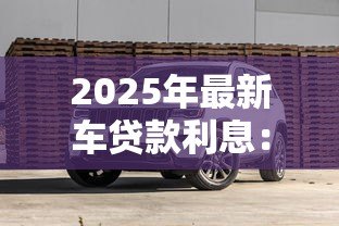 2025年最新车贷款利息:购车分期利率如何计算 2025年最新车贷款利息:购车分期利率如何计算