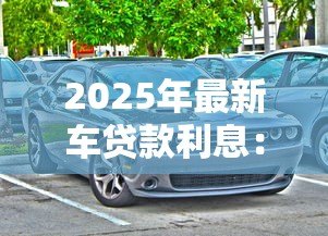 2025年最新车贷款利息:购车分期利率如何计算 2025年最新车贷款利息:购车分期利率如何计算