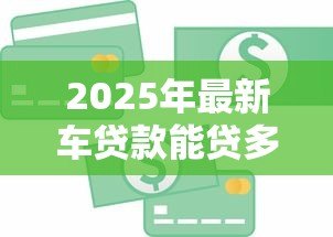 2025年最新车贷款能贷多少钱:车辆抵押贷款额度如何计算 2025年最新车贷款能贷多少钱:车辆抵押贷款额度如何计算