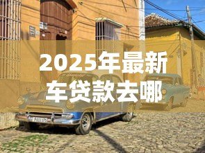 2025年最新车贷款去哪里做抵押:车辆抵押贷款哪里办最靠谱 2025年最新车贷款去哪里做抵押:车辆抵押贷款哪里办最靠谱