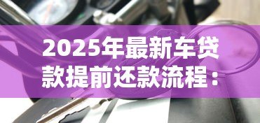 2025年最新车贷款提前还款流程：车贷提前还清有哪些步骤
