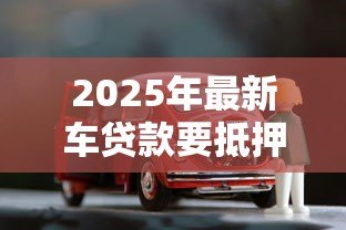 2025年最新车贷款要抵押什么:申请车贷需要提供哪些抵押物 2025年最新车贷款要抵押什么:申请车贷需要提供哪些抵押物