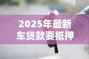 2025年最新车贷款要抵押什么:申请车贷需要提供哪些抵押物 2025年最新车贷款要抵押什么:申请车贷需要提供哪些抵押物