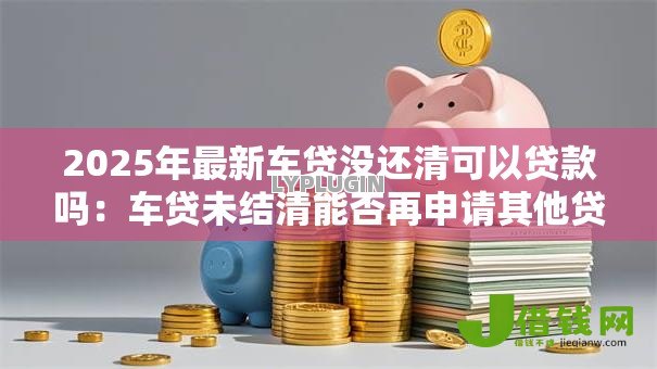 2025年最新车贷没还清可以贷款吗：车贷未结清能否再申请其他贷款