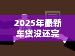 2025年最新车贷没还完可以抵押贷款吗:未结清车贷能否申请二次抵押贷款 2025年最新车贷没还完可以抵押贷款吗:未结清车贷能否申请二次抵押贷款