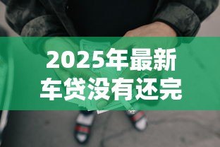 2025年最新车贷没有还完可以贷款吗：未结清车贷能否再申请贷款