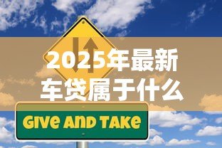 2025年最新车贷属于什么贷款:购车贷款属于哪种信贷类型 2025年最新车贷属于什么贷款:购车贷款属于哪种信贷类型
