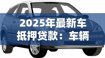 2025年最新车抵押贷款:车辆抵押借款有哪些注意事项? 2025年最新车抵押贷款:车辆抵押借款有哪些注意事项?