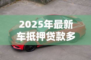 2025年最新车抵押贷款多久放款：车抵贷放款周期多长