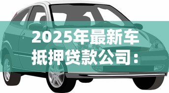 2025年最新车抵押贷款公司:如何辨别优质汽车抵押贷款服务商 2025年最新车抵押贷款公司:如何辨别优质汽车抵押贷款服务商