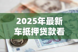 2025年最新车抵押贷款看征信吗:车贷申请需查征信记录吗 2025年最新车抵押贷款看征信吗:车贷申请需查征信记录吗