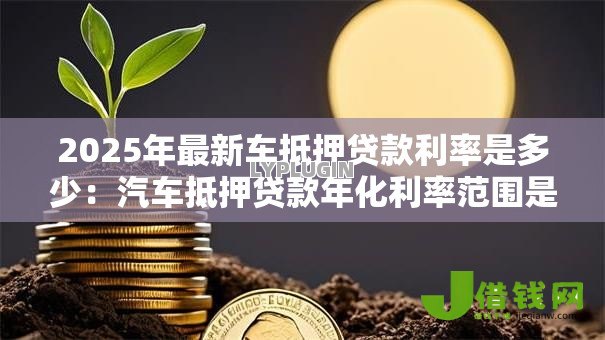2025年最新车抵押贷款利率是多少:汽车抵押贷款年化利率范围是多少 2025年最新车抵押贷款利率是多少:汽车抵押贷款年化利率范围是多少