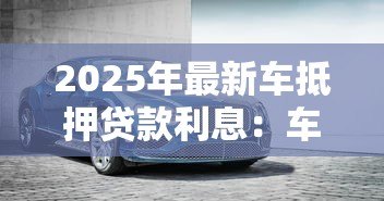 2025年最新车抵押贷款利息：车抵贷年化利率多少合适