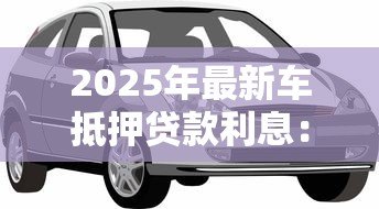 2025年最新车抵押贷款利息：车抵贷年化利率多少合适