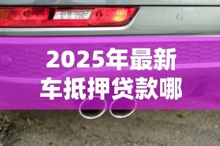 2025年最新车抵押贷款哪个银行好:2025年车抵贷哪家银行最划算 2025年最新车抵押贷款哪个银行好:2025年车抵贷哪家银行最划算