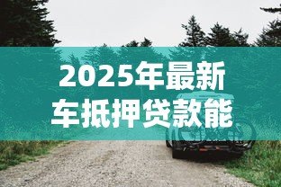 2025年最新车抵押贷款能贷多少钱:车辆抵押最高可获多少额度 2025年最新车抵押贷款能贷多少钱:车辆抵押最高可获多少额度