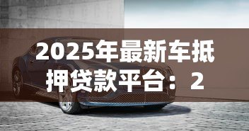 2025年最新车抵押贷款平台:2025年靠谱车抵贷平台有哪些? 2025年最新车抵押贷款平台:2025年靠谱车抵贷平台有哪些?