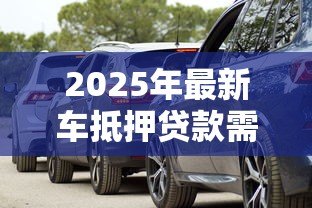 2025年最新车抵押贷款需要什么:办理车辆抵押贷款要准备哪些材料 2025年最新车抵押贷款需要什么:办理车辆抵押贷款要准备哪些材料