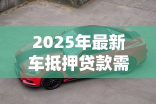 2025年最新车抵押贷款需要什么手续:办理车辆抵押贷款需准备哪些材料 2025年最新车抵押贷款需要什么手续:办理车辆抵押贷款需准备哪些材料