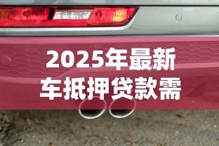 2025年最新车抵押贷款需要什么手续和条件:办理车抵贷需准备哪些材料 2025年最新车抵押贷款需要什么手续和条件:办理车抵贷需准备哪些材料