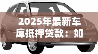 2025年最新车库抵押贷款:如何用私家车库快速获取资金周转 2025年最新车库抵押贷款:如何用私家车库快速获取资金周转